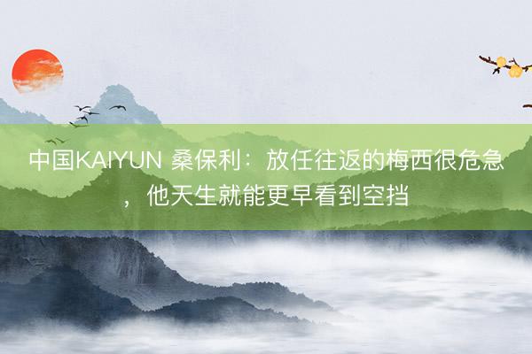 中国KAIYUN 桑保利:放任往返的梅西很危急,他天生就能更早看到空挡