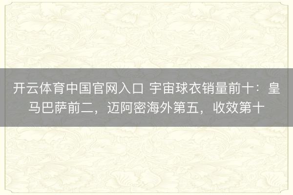 开云体育中国官网入口 宇宙球衣销量前十：皇马巴萨前二，迈阿密海外第五，收效第十
