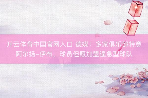 开云体育中国官网入口 德媒:多家俱乐部特意阿尔扬-伊布,球员但愿加盟遑急型球队