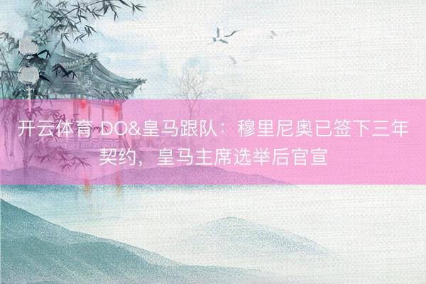 开云体育 DO&皇马跟队:穆里尼奥已签下三年契约,皇马主席选举后官宣