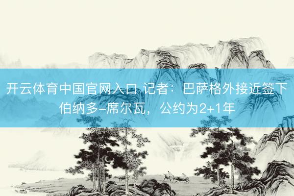 开云体育中国官网入口 记者：巴萨格外接近签下伯纳多-席尔瓦，公约为2+1年