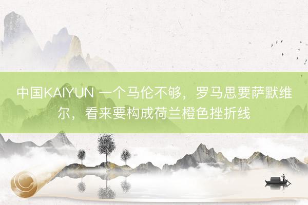 中国KAIYUN 一个马伦不够，罗马思要萨默维尔，看来要构成荷兰橙色挫折线
