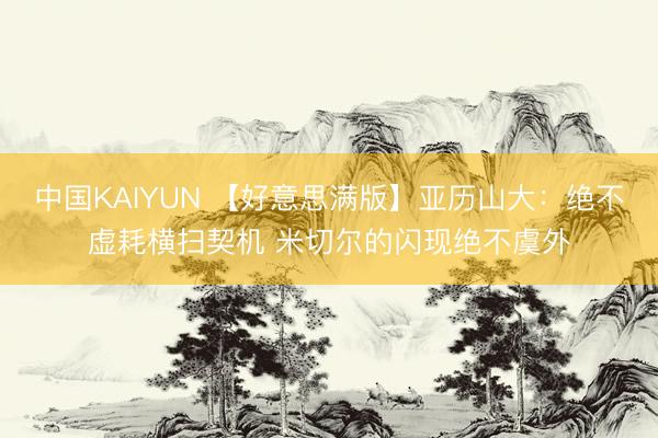 中国KAIYUN 【好意思满版】亚历山大：绝不虚耗横扫契机 米切尔的闪现绝不虞外