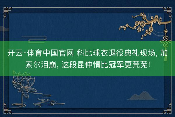 开云·体育中国官网 科比球衣退役典礼现场， 加索尔泪崩， 这段昆仲情比冠军更荒芜!