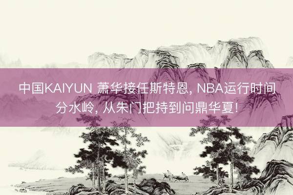 中国KAIYUN 萧华接任斯特恩, NBA运行时间分水岭, 从朱门把持到问鼎华夏!