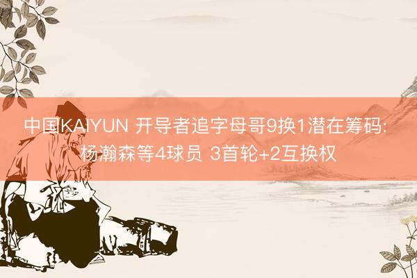 中国KAIYUN 开导者追字母哥9换1潜在筹码: 杨瀚森等4球员 3首轮+2互换权