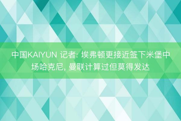 中国KAIYUN 记者: 埃弗顿更接近签下米堡中场哈克尼， 曼联计算过但莫得发达
