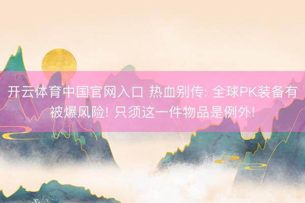 开云体育中国官网入口 热血别传: 全球PK装备有被爆风险! 只须这一件物品是例外!