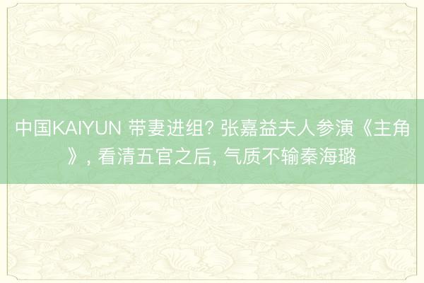 中国KAIYUN 带妻进组? 张嘉益夫人参演《主角》， 看清五官之后， 气质不输秦海璐