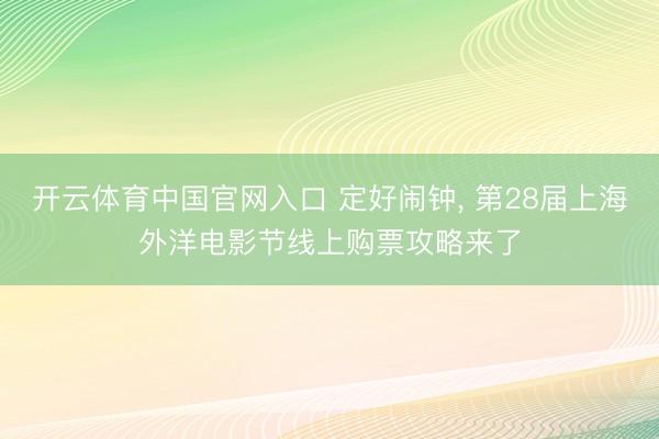 开云体育中国官网入口 定好闹钟， 第28届上海外洋电影节线上购票攻略来了