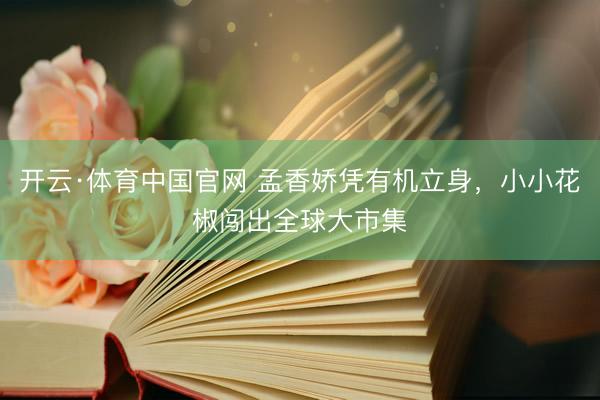 开云·体育中国官网 孟香娇凭有机立身,小小花椒闯出全球大市集