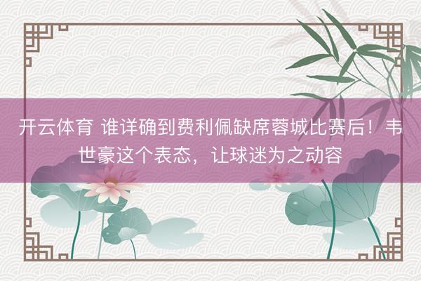 开云体育 谁详确到费利佩缺席蓉城比赛后！韦世豪这个表态，让球迷为之动容