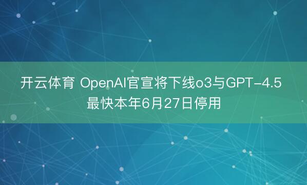 开云体育 OpenAI官宣将下线o3与GPT-4.5 最快本年6月27日停用