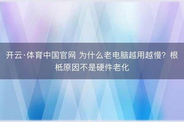 开云·体育中国官网 为什么老电脑越用越慢？根柢原因不是硬件老化