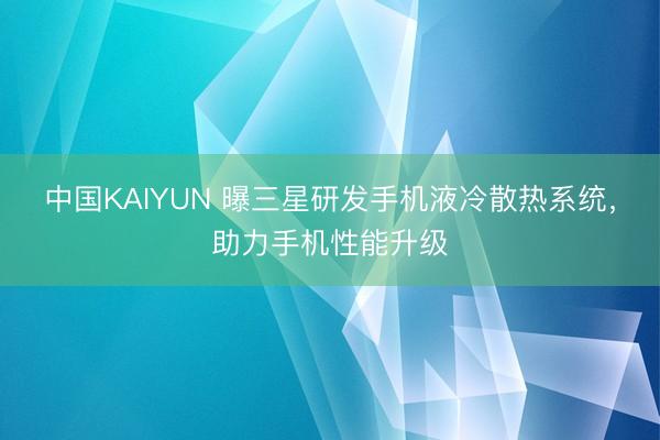 中国KAIYUN 曝三星研发手机液冷散热系统,助力手机性能升级