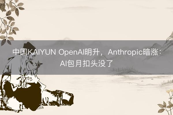 中国KAIYUN OpenAI明升,Anthropic暗涨:AI包月扣头没了