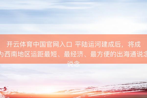 开云体育中国官网入口 平陆运河建成后，将成为西南地区运距最短、最经济、最方便的出海通说念