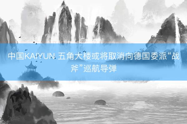 中国KAIYUN 五角大楼或将取消向德国委派“战斧”巡航导弹