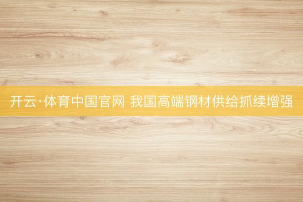 开云·体育中国官网 我国高端钢材供给抓续增强