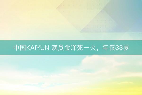 中国KAIYUN 演员金泽死一火，年仅33岁