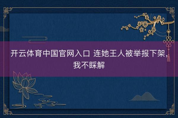开云体育中国官网入口 连她王人被举报下架，我不睬解