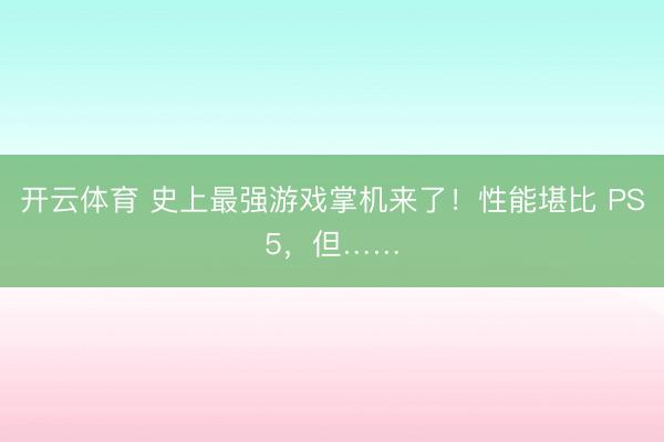 开云体育 史上最强游戏掌机来了！性能堪比 PS5，但……