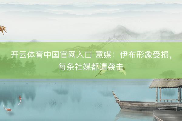 开云体育中国官网入口 意媒：伊布形象受损，每条社媒都遭袭击