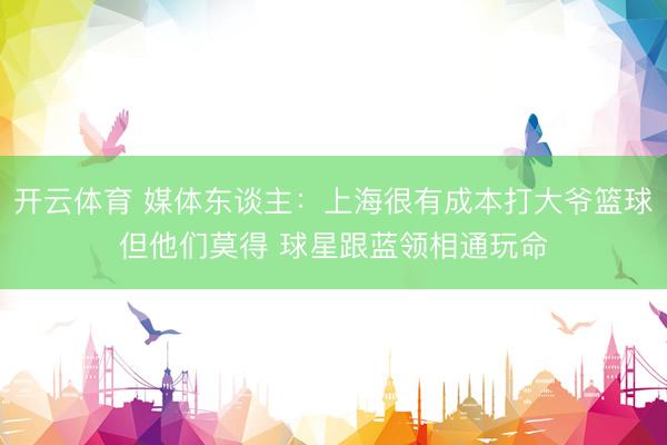 开云体育 媒体东谈主：上海很有成本打大爷篮球但他们莫得 球星