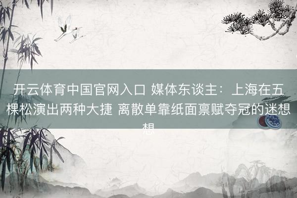 开云体育中国官网入口 媒体东谈主：上海在五棵松演出两种大捷 离散单靠纸面禀赋夺冠的迷想