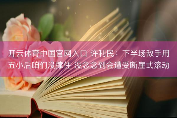 开云体育中国官网入口 许利民：下半场敌手用五小后咱们没撑住 