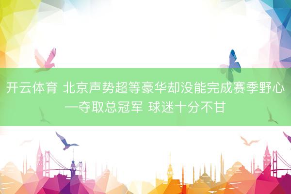开云体育 北京声势超等豪华却没能完成赛季野心—夺取总冠军 球