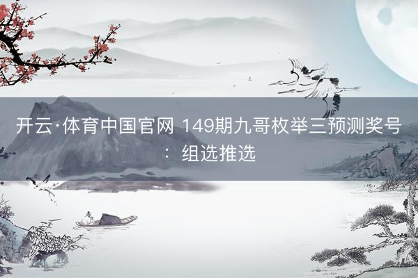 开云·体育中国官网 149期九哥枚举三预测奖号：组选推选