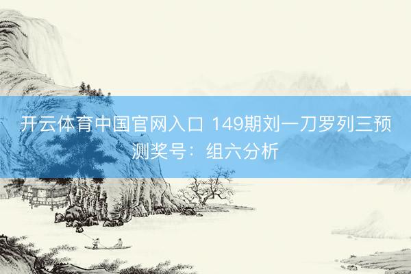 开云体育中国官网入口 149期刘一刀罗列三预测奖号：组六分析