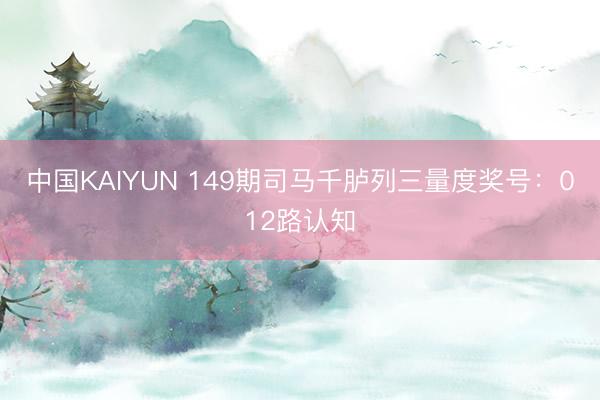 中国KAIYUN 149期司马千胪列三量度奖号：012路认知