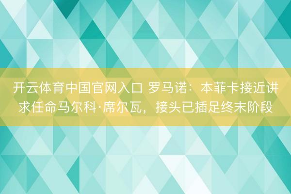 开云体育中国官网入口 罗马诺：本菲卡接近讲求任命马尔科·席尔瓦，接头已插足终末阶段