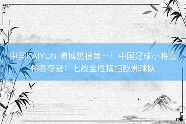 中国KAIYUN 微博热搜第一！中国足球小将意杯赛夺冠！七战全胜横扫欧洲球队