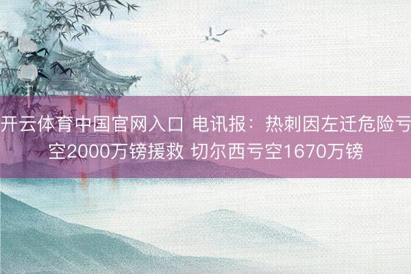 开云体育中国官网入口 电讯报：热刺因左迁危险亏空2000万镑援救 切尔西亏空1670万镑