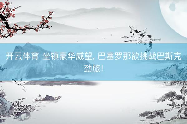开云体育 坐镇豪华威望， 巴塞罗那欲挑战巴斯克劲旅!