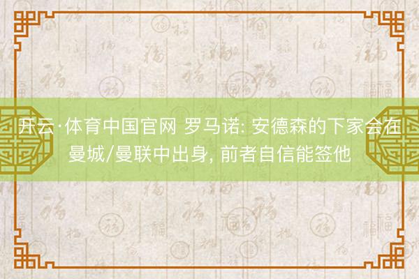 开云·体育中国官网 罗马诺: 安德森的下家会在曼城/曼联中出身， 前者自信能签他