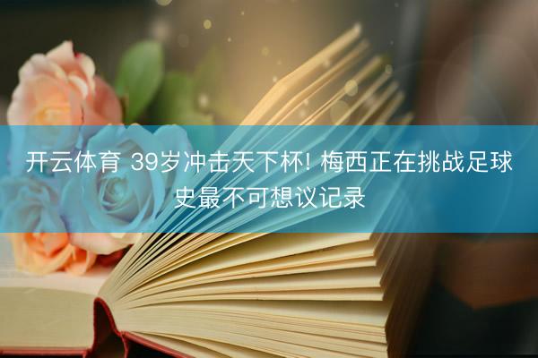 开云体育 39岁冲击天下杯! 梅西正在挑战足球史最不可想议记录