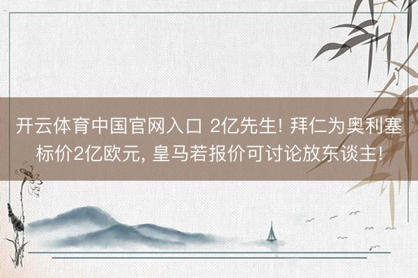 开云体育中国官网入口 2亿先生! 拜仁为奥利塞标价2亿欧元， 皇马若报价可讨论放东谈主!