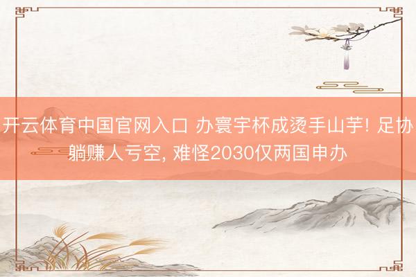 开云体育中国官网入口 办寰宇杯成烫手山芋! 足协躺赚人亏空， 难怪2030仅两国申办