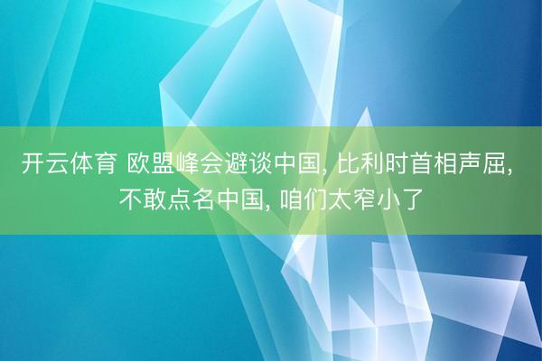 开云体育 欧盟峰会避谈中国， 比利时首相声屈， 不敢点名中国， 咱们太窄小了