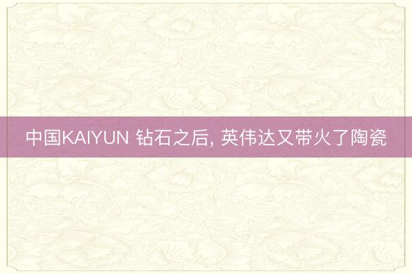 中国KAIYUN 钻石之后， 英伟达又带火了陶瓷