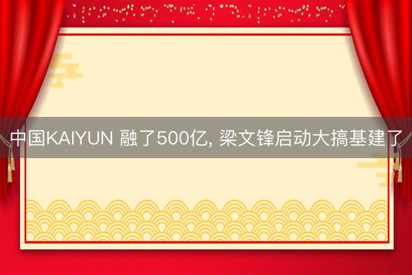 中国KAIYUN 融了500亿， 梁文锋启动大搞基建了