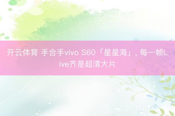 开云体育 手合手vivo S60「星星海」， 每一帧Live齐是超清大片