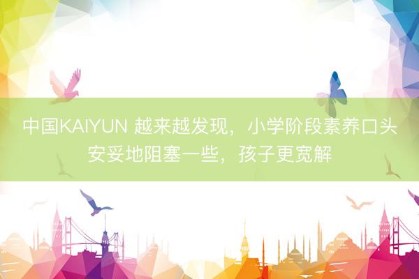 中国KAIYUN 越来越发现，小学阶段素养口头安妥地阻塞一些，孩子更宽解