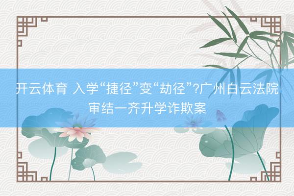 开云体育 入学“捷径”变“劫径”?广州白云法院审结一齐升学诈欺案