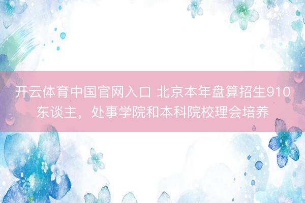 开云体育中国官网入口 北京本年盘算招生910东谈主,处事学院和本科院校理会培养