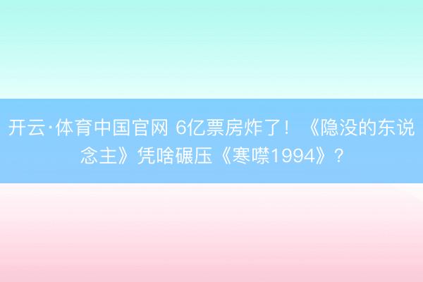 开云·体育中国官网 6亿票房炸了！《隐没的东说念主》凭啥碾压《寒噤1994》？
